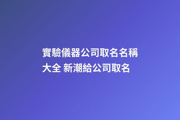 實驗儀器公司取名名稱大全 新潮給公司取名-第1張-公司起名-玄機派